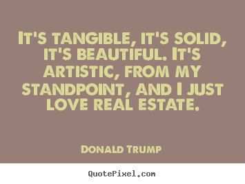 It's tangible, it's solid, it's beautiful. it's artistic,.. Donald Trump  love quote