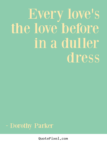 Every love's the love before in a duller dress Dorothy Parker  love quotes