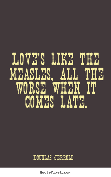 Love's like the measles, all the worse when it comes late. Douglas Jerrold best love quote