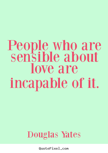 Douglas Yates image quote - People who are sensible about love are incapable.. - Love quotes