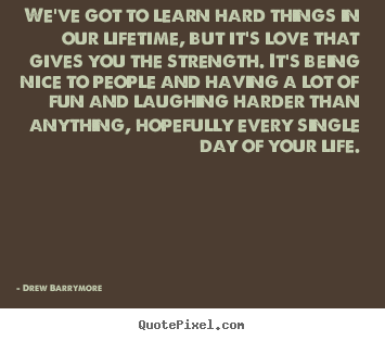 We've got to learn hard things in our lifetime,.. Drew Barrymore top love quotes