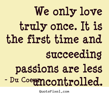 Du Coeur picture quotes - We only love truly once. it is the first time and succeeding passions.. - Love quote