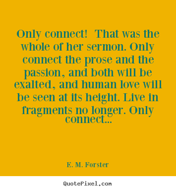E. M. Forster picture quotes - Only connect! that was the whole of her sermon. only connect the prose.. - Love quotes