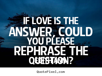 Quote about love - If love is the answer, could you please rephrase the question?