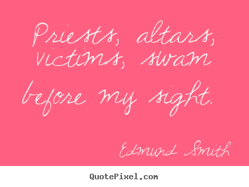 Priests, altars, victims, swam before my sight.  Edmund Smith best love quote