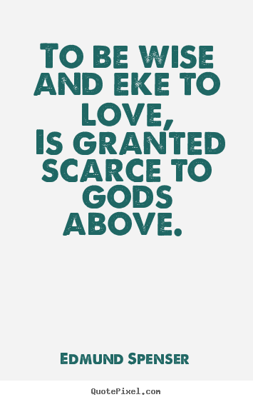 Edmund Spenser picture quotes - To be wise and eke to love, is granted scarce to gods above... - Love quotes