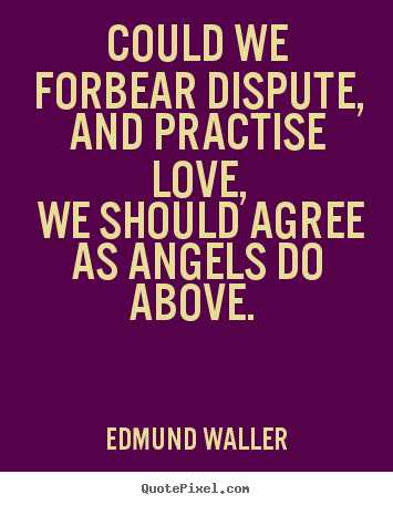 Could we forbear dispute, and practise love, we should agree.. Edmund Waller best love quote