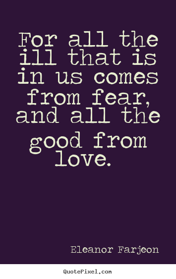 Quote about love - For all the ill that is in us comes from fear, and all the good from..
