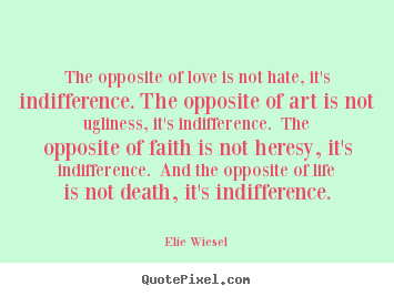 Love quote - The opposite of love is not hate, it's indifference. the opposite..