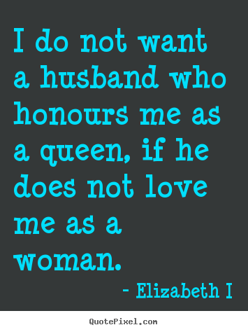 Create your own picture quotes about love - I do not want a husband who honours me as a queen, if he does..
