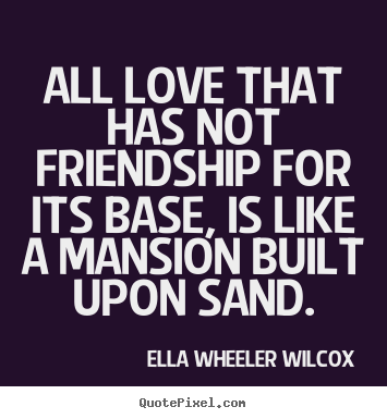 Ella Wheeler Wilcox picture quotes - All love that has not friendship for its base, is like.. - Love quotes