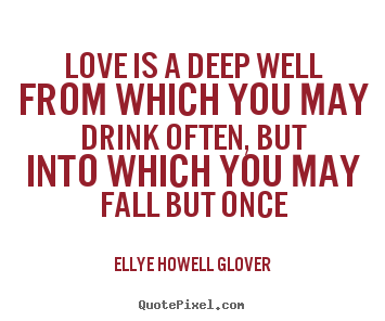 Love is a deep well from which you may drink.. Ellye Howell Glover best love quotes