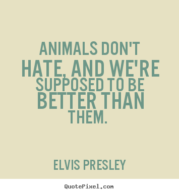 Elvis Presley pictures sayings - Animals don't hate, and we're supposed to be.. - Love sayings