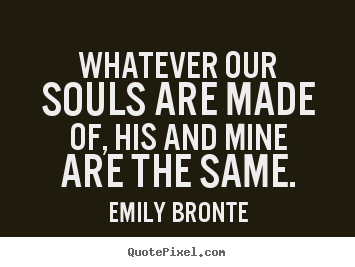 Create custom picture quote about love - Whatever our souls are made of, his and mine..