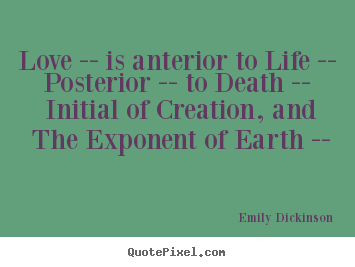 Quotes about love - Love -- is anterior to life -- posterior -- to death -- initial..