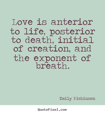 Love is anterior to life, posterior to death, initial.. Emily Dickinson  best love quote