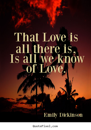 Design your own picture quote about love - That love is all there is, is all we know of love.
