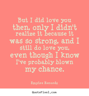 But i did love you then, only i didn't realize it because it was.. Empire Records  love quotes