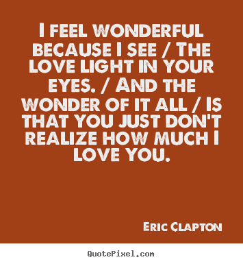 Design your own photo quotes about love - I feel wonderful because i see / the love light in your eyes. / and..
