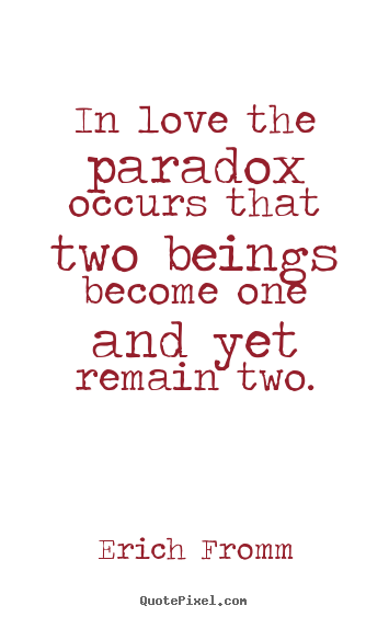 Quotes about love - In love the paradox occurs that two beings become..