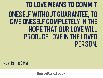 Erich Fromm picture quote - To love means to commit oneself without guarantee, to give oneself completely.. - Love quotes