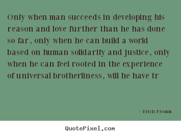 Only when man succeeds in developing his reason and love further.. Erich Fromm best love quotes