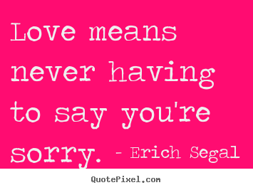 Love means never having to say you're sorry. Erich Segal top love quotes