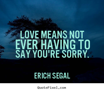 Love means not ever having to say you're sorry. Erich Segal popular love quotes