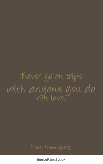 Never go on trips with anyone you do not love. Ernest Hemingway  top love quotes