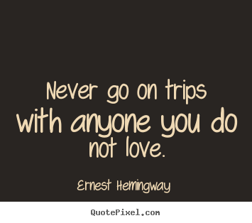 Ernest Hemingway  picture quotes - Never go on trips with anyone you do not love. - Love quote