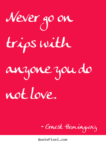 Never go on trips with anyone you do not love. Ernest Hemingway  greatest love quote