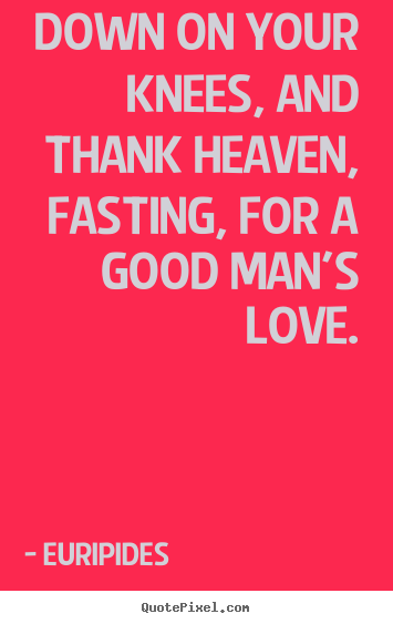 Euripides poster quotes - Down on your knees, and thank heaven, fasting, for a good man's love. - Love quotes