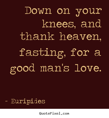 Love quote - Down on your knees, and thank heaven, fasting, for a good..