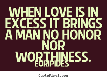 Love quotes - When love is in excess it brings a man no honor nor worthiness.