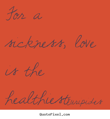 Love quotes - For a sickness, love is the healthiest