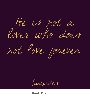 He is not a lover who does not love forever. Euripides  love quotes