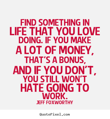 Jeff Foxworthy picture quotes - Find something in life that you love doing. if you make a lot of money,.. - Love quotes