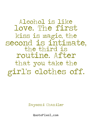 Quotes about love - Alcohol is like love. the first kiss is magic, the..