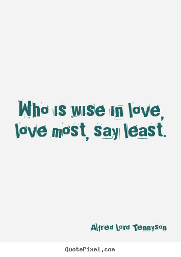 Who is wise in love, love most, say least. Alfred Lord Tennyson top love quotes