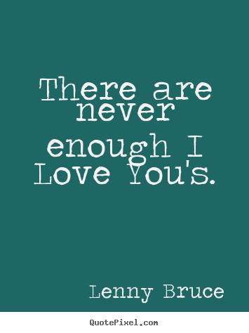 There are never enough i love you's. Lenny Bruce best love quotes
