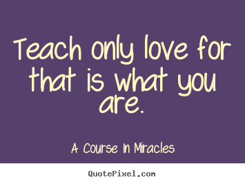Love quote - Teach only love for that is what you are.