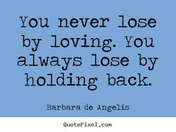 You never lose by loving. you always lose by.. Barbara De Angelis top love quotes