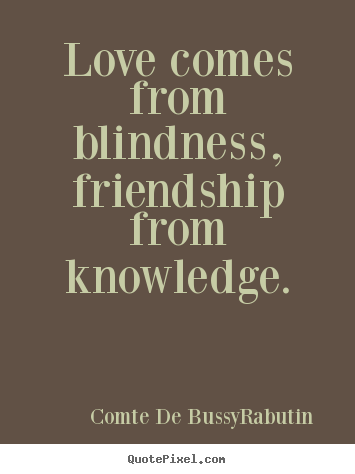 Love comes from blindness, friendship from knowledge. Comte De Bussy-Rabutin  love quote