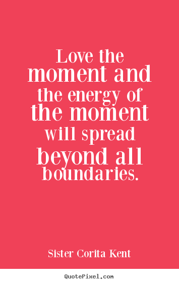 Love quote - Love the moment and the energy of the moment will spread beyond..