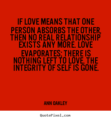 If love means that one person absorbs the other, then no.. Ann Oakley  love quotes