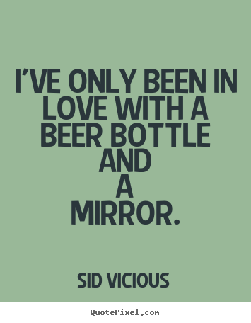 Design custom picture quotes about love - I've only been in love with a beer bottle and a mirror.