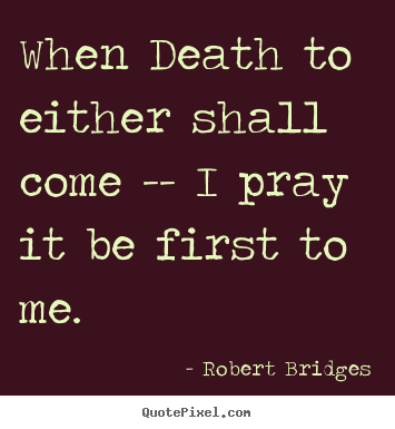 Create your own photo quote about love - When death to either shall come -- i pray it be first to me.