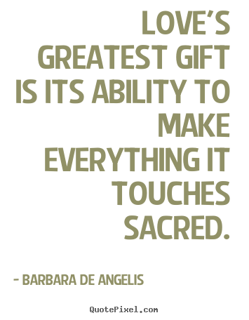 Love's greatest gift is its ability to make everything it touches.. Barbara De Angelis popular love quotes