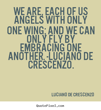We are, each of us angels with only one wing; and we can only.. Luciano De Crescenzo  love quote