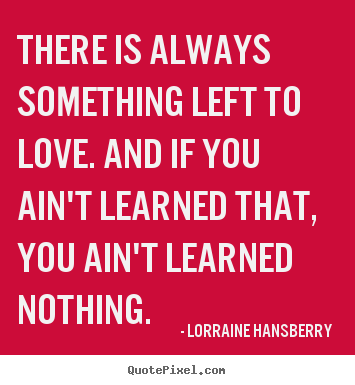 Love quote - There is always something left to love. and if you ain't learned..